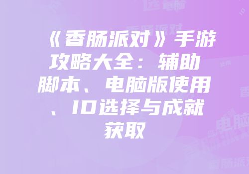 《香肠派对》手游攻略大全：辅助脚本、电脑版使用、ID选择与成就获取