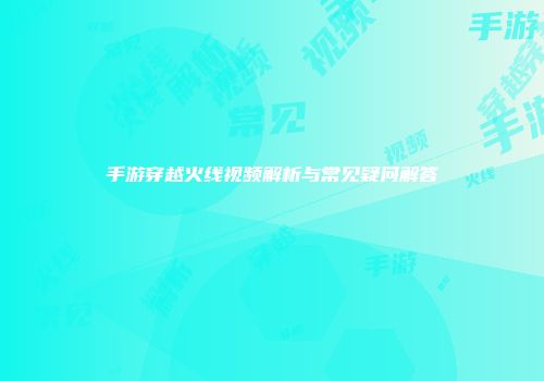手游穿越火线视频解析与常见疑问解答