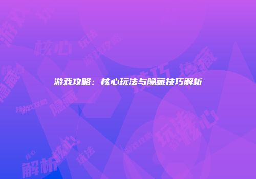 游戏攻略：核心玩法与隐藏技巧解析