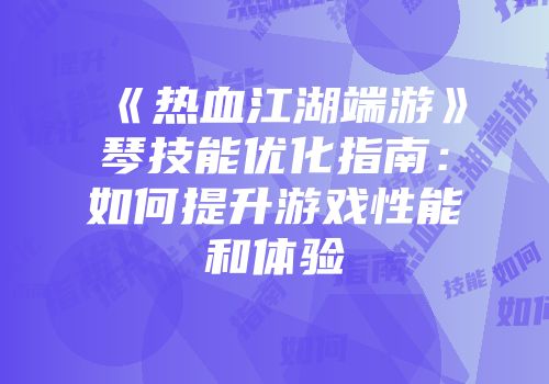 《热血江湖端游》琴技能优化指南：如何提升游戏性能和体验
