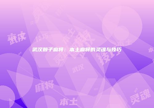 武汉赖子麻将：本土麻将的灵魂与技巧