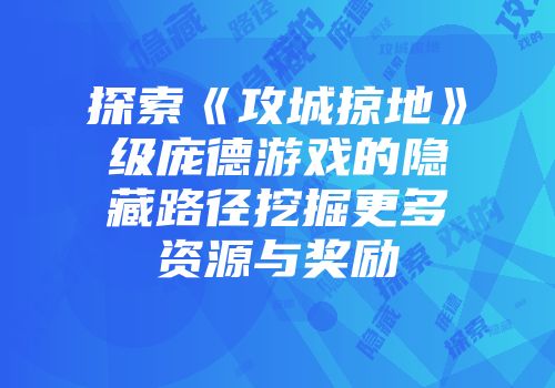 探索《攻城掠地》级庞德游戏的隐藏路径挖掘更多资源与奖励