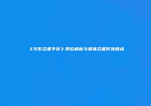 《火影忍者手游》段位解析与最强忍者对决盘点