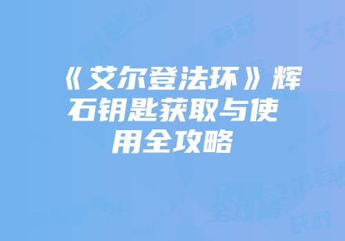 《艾尔登法环》辉石钥匙获取与使用全攻略
