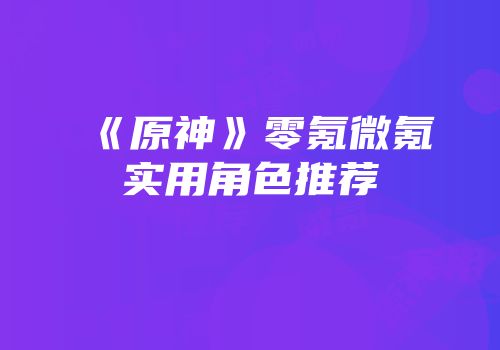 《原神》零氪微氪实用角色推荐