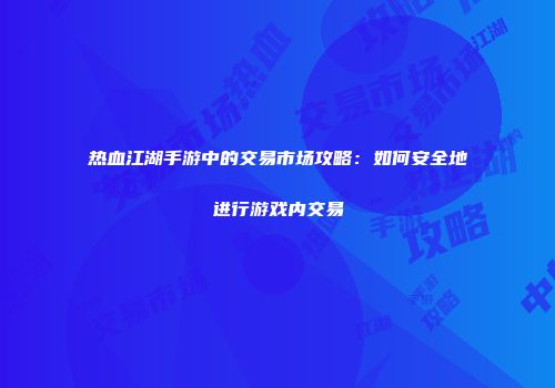 热血江湖手游中的交易市场攻略：如何安全地进行游戏内交易