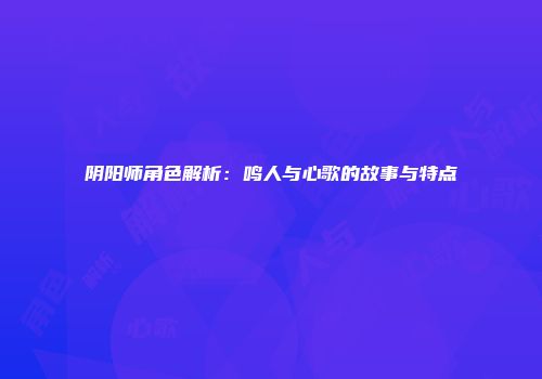 阴阳师角色解析：鸣人与心歌的故事与特点