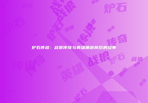 炉石传说：战狼传奇与英雄角色背后的故事