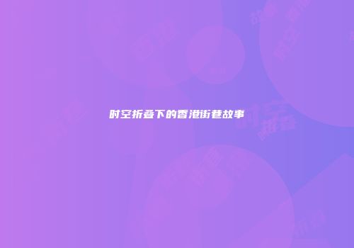 时空折叠下的香港街巷故事