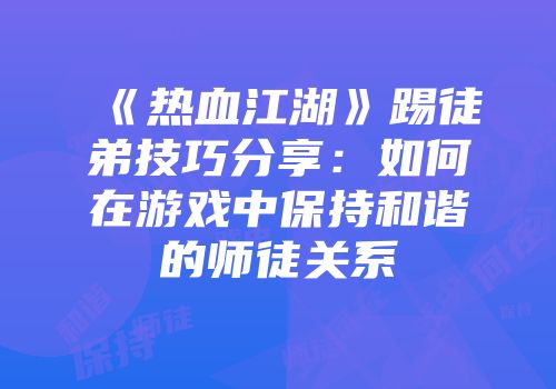 《热血江湖》踢徒弟技巧分享：如何在游戏中保持和谐的师徒关系