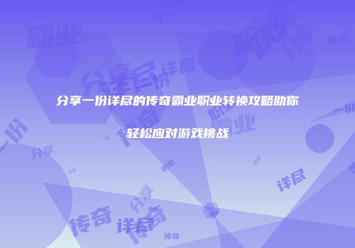 分享一份详尽的传奇霸业职业转换攻略助你轻松应对游戏挑战