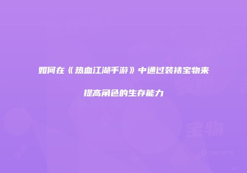 如何在《热血江湖手游》中通过装裱宝物来提高角色的生存能力