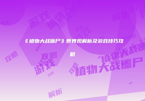《植物大战僵尸》世界观解析及游戏技巧攻略