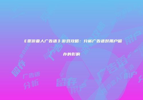 《页游雷人广告语》游戏攻略：分析广告语对用户留存的影响