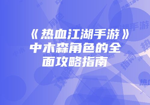 《热血江湖手游》中木森角色的全面攻略指南