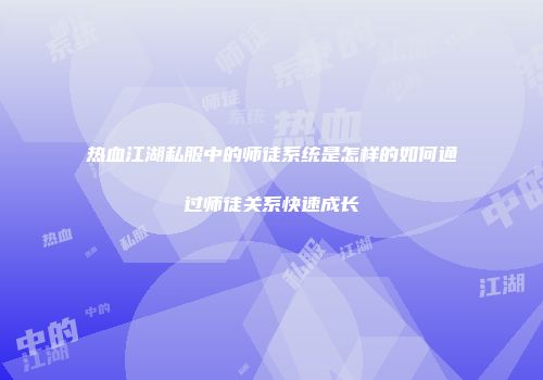 热血江湖私服中的师徒系统是怎样的如何通过师徒关系快速成长