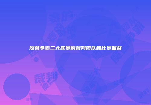 魔兽争霸三大联赛的裁判团队和比赛监督