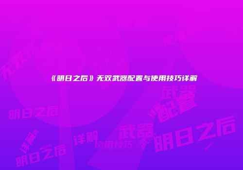 《明日之后》无双武器配置与使用技巧详解