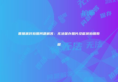香肠派对拍照问题解答：无法保存照片及截屏拍照教程