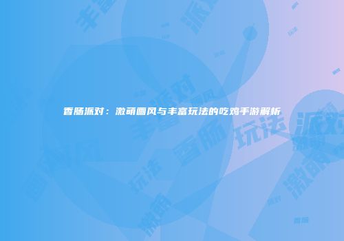 香肠派对：激萌画风与丰富玩法的吃鸡手游解析
