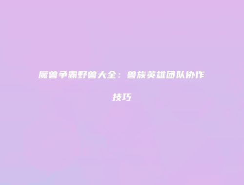 魔兽争霸野兽大全：兽族英雄团队协作技巧
