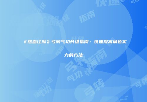 《热血江湖》弓转气功升级指南：快速提高角色实力的方法
