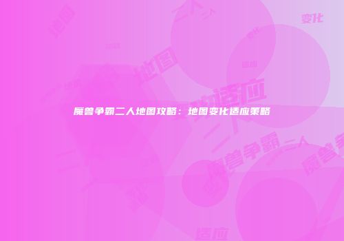 魔兽争霸二人地图攻略：地图变化适应策略
