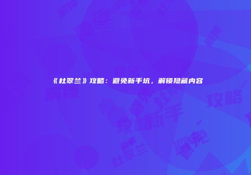 《杜翠兰》攻略：避免新手坑，解锁隐藏内容