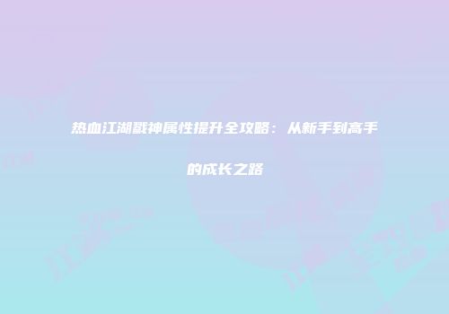 热血江湖戮神属性提升全攻略：从新手到高手的成长之路