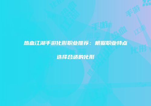 热血江湖手游化形职业推荐：根据职业特点选择合适的化形