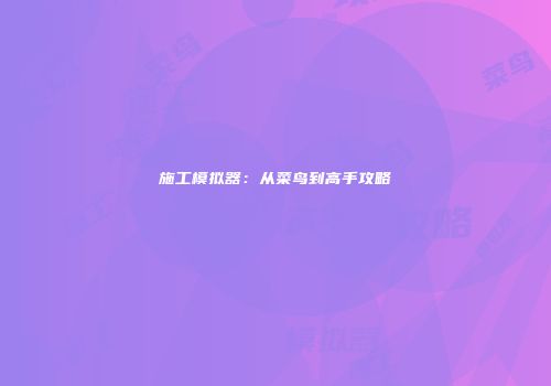 施工模拟器：从菜鸟到高手攻略