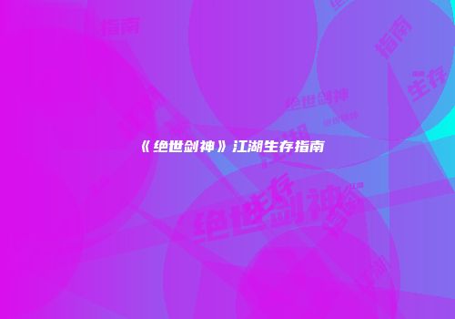 《绝世剑神》江湖生存指南