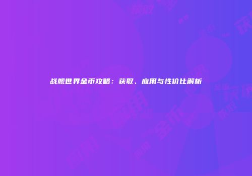 战舰世界金币攻略：获取、应用与性价比解析