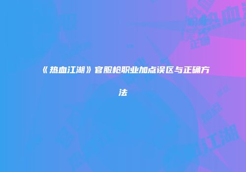 《热血江湖》官服枪职业加点误区与正确方法