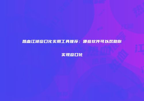 热血江湖窗口化实用工具推荐：哪些软件可以帮助你实现窗口化