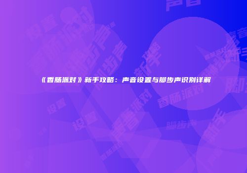 《香肠派对》新手攻略：声音设置与脚步声识别详解