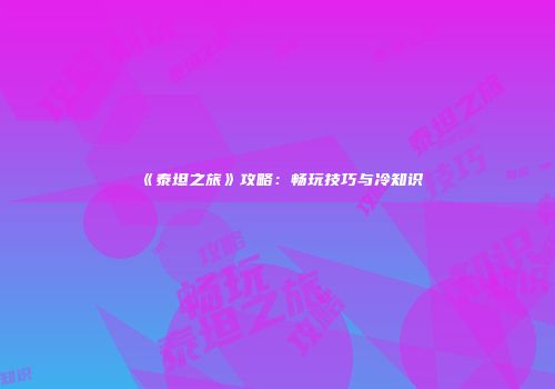 《泰坦之旅》攻略：畅玩技巧与冷知识