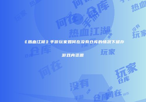 《热血江湖》手游玩家如何在没有仓库的情况下储存游戏内资源