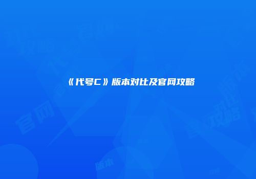 《代号C》版本对比及官网攻略