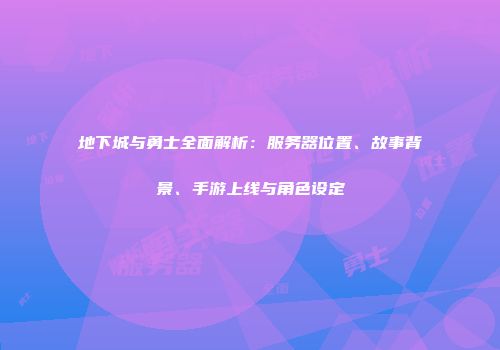 地下城与勇士全面解析：服务器位置、故事背景、手游上线与角色设定