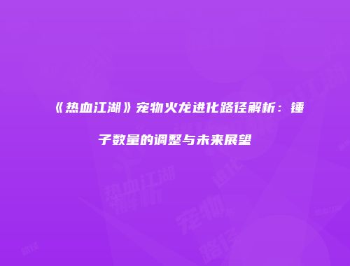 《热血江湖》宠物火龙进化路径解析：锤子数量的调整与未来展望