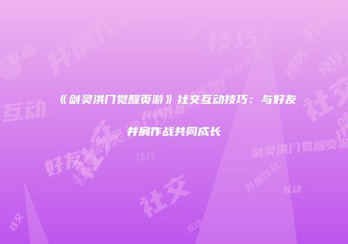 《剑灵洪门觉醒页游》社交互动技巧：与好友并肩作战共同成长