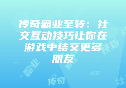传奇霸业至转：社交互动技巧让你在游戏中结交更多朋友