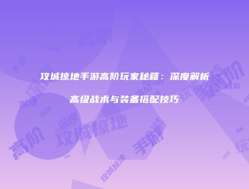 攻城掠地手游高阶玩家秘籍：深度解析高级战术与装备搭配技巧