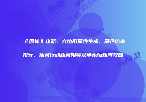 《原神》攻略：六边形属性生成、角色倍率排行、仙灵行动距离相等及半永恒矩阵攻略