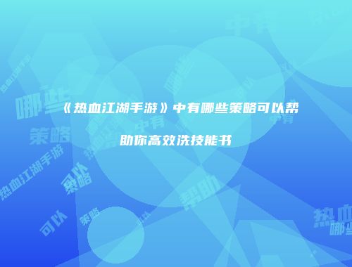 《热血江湖手游》中有哪些策略可以帮助你高效洗技能书