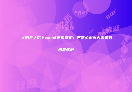 《明日之后》nor叔退游真相：匹配机制与内容重复问题解析