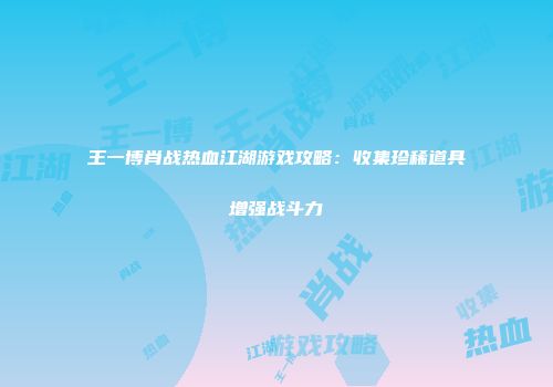 王一博肖战热血江湖游戏攻略:收集珍稀道具增强战斗力