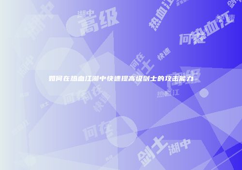 如何在热血江湖中快速提高级剑士的攻击能力