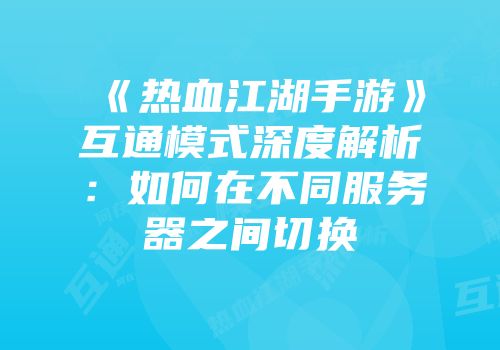 《热血江湖手游》互通模式深度解析：如何在不同服务器之间切换